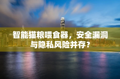 智能猫粮喂食器，安全漏洞与隐私风险并存？