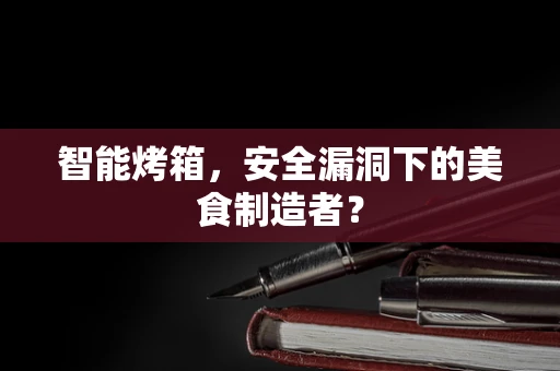 智能烤箱，安全漏洞下的美食制造者？
