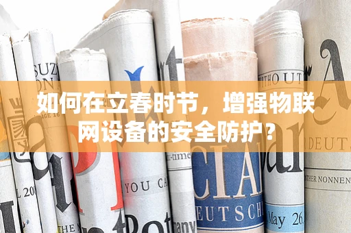 如何在立春时节，增强物联网设备的安全防护？