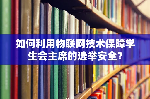 如何利用物联网技术保障学生会主席的选举安全？