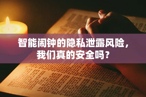 智能闹钟的隐私泄露风险，我们真的安全吗？