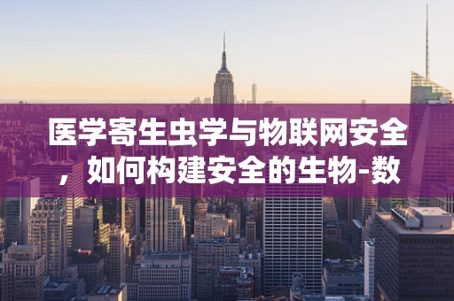 医学寄生虫学与物联网安全，如何构建安全的生物-数字交互环境？