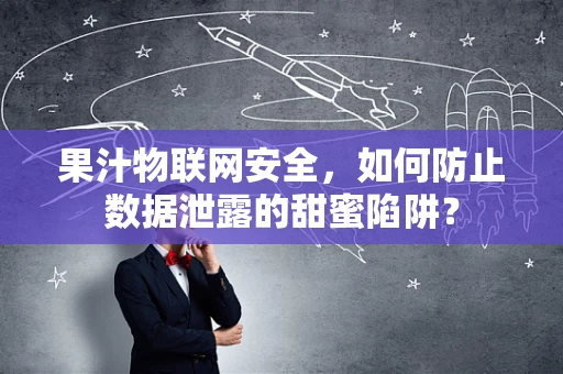 果汁物联网安全，如何防止数据泄露的甜蜜陷阱？