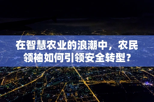 在智慧农业的浪潮中，农民领袖如何引领安全转型？