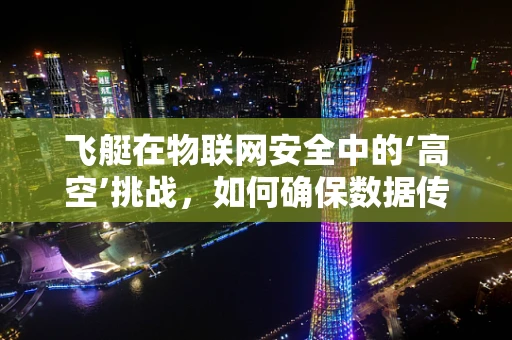 飞艇在物联网安全中的‘高空’挑战，如何确保数据传输的隐秘与安全？