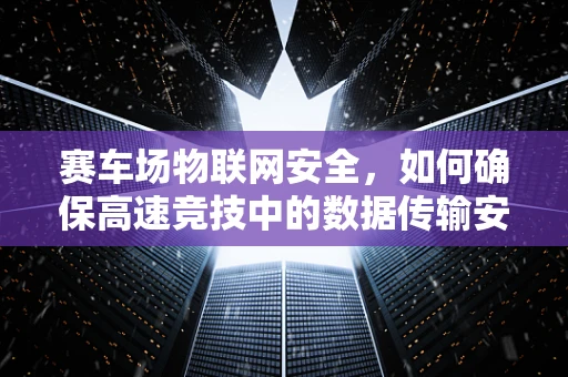 赛车场物联网安全，如何确保高速竞技中的数据传输安全？