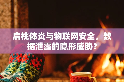扁桃体炎与物联网安全，数据泄露的隐形威胁？