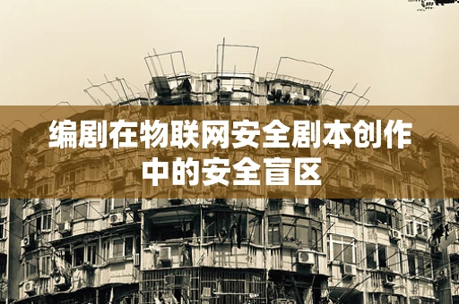 编剧在物联网安全剧本创作中的安全盲区
