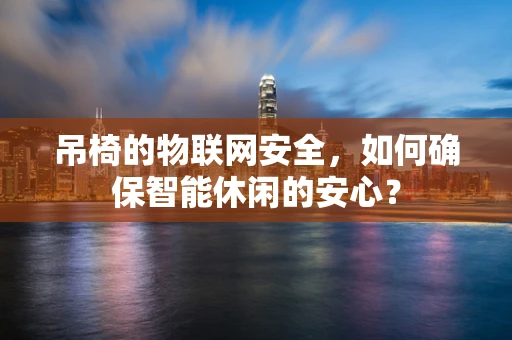 吊椅的物联网安全，如何确保智能休闲的安心？