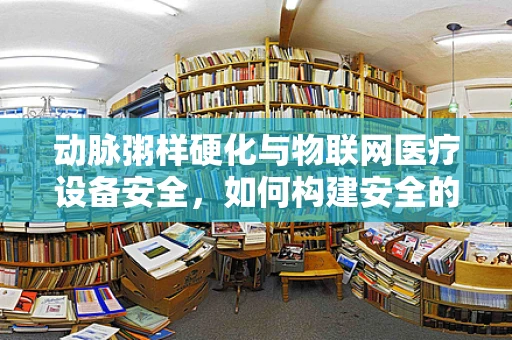 动脉粥样硬化与物联网医疗设备安全，如何构建安全的生命动脉？
