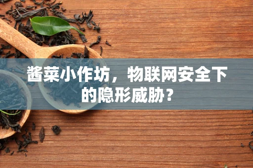 酱菜小作坊，物联网安全下的隐形威胁？