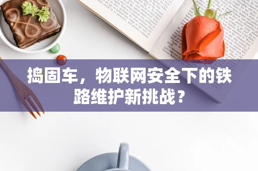 捣固车，物联网安全下的铁路维护新挑战？