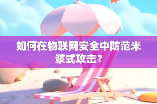 如何在物联网安全中防范米浆式攻击？