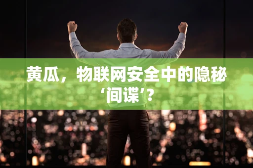 黄瓜，物联网安全中的隐秘‘间谍’？