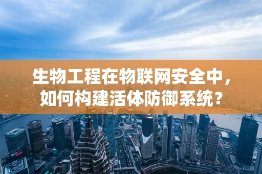 生物工程在物联网安全中，如何构建活体防御系统？