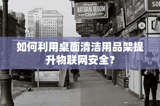 如何利用桌面清洁用品架提升物联网安全？