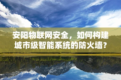 安阳物联网安全，如何构建城市级智能系统的防火墙？