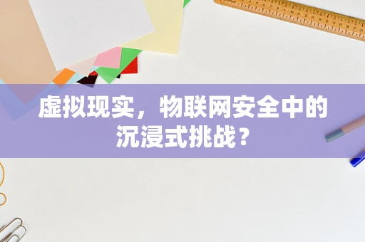 虚拟现实，物联网安全中的沉浸式挑战？