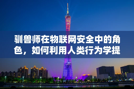 驯兽师在物联网安全中的角色，如何利用人类行为学提升设备安全管理？