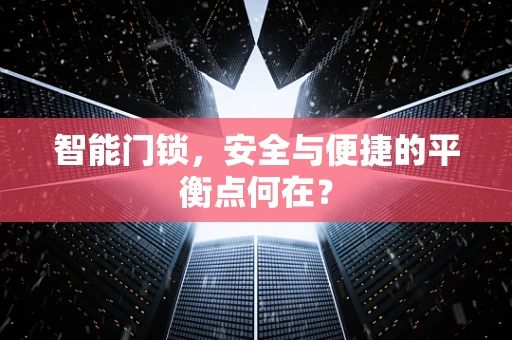 智能门锁，安全与便捷的平衡点何在？