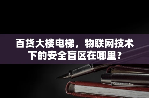百货大楼电梯，物联网技术下的安全盲区在哪里？