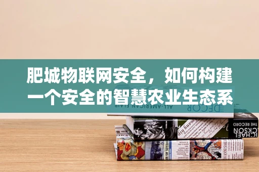 肥城物联网安全，如何构建一个安全的智慧农业生态系统？