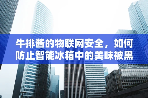 牛排酱的物联网安全，如何防止智能冰箱中的美味被黑客窃取？