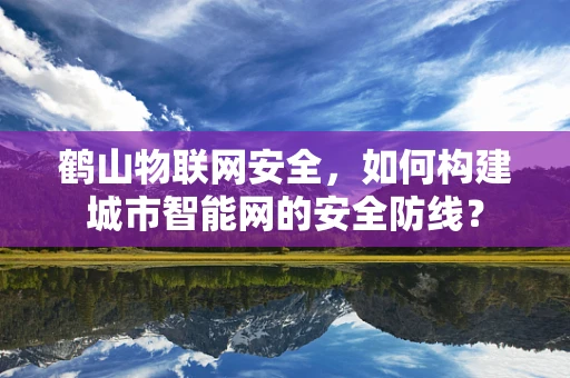 鹤山物联网安全，如何构建城市智能网的安全防线？