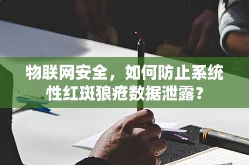 物联网安全，如何防止系统性红斑狼疮数据泄露？