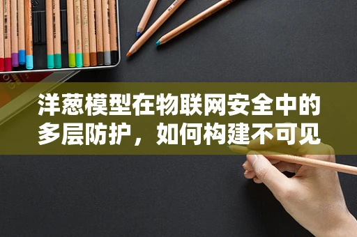洋葱模型在物联网安全中的多层防护，如何构建不可见的盾牌？