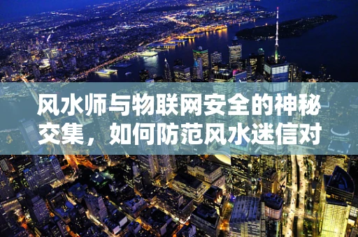 风水师与物联网安全的神秘交集，如何防范风水迷信对智能设备安全的影响？