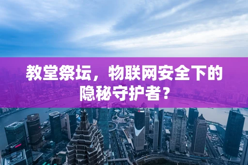 教堂祭坛，物联网安全下的隐秘守护者？