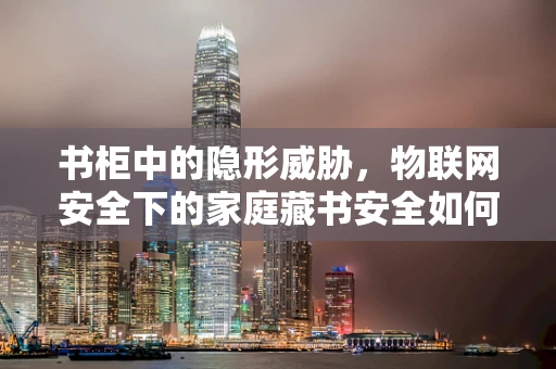 书柜中的隐形威胁，物联网安全下的家庭藏书安全如何保障？