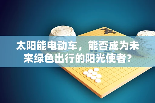 太阳能电动车，能否成为未来绿色出行的阳光使者？