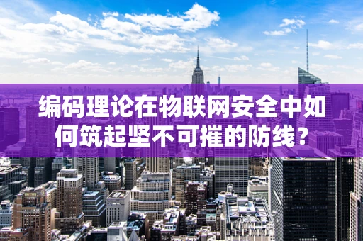 编码理论在物联网安全中如何筑起坚不可摧的防线？