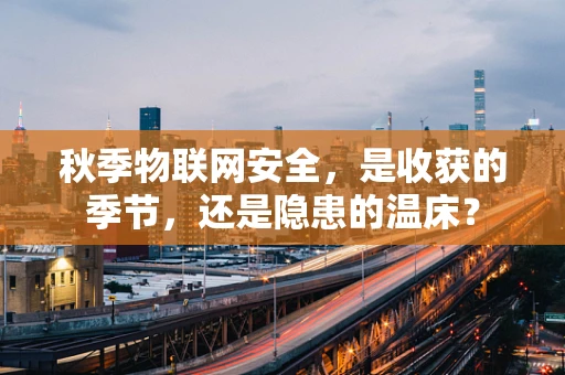 秋季物联网安全，是收获的季节，还是隐患的温床？