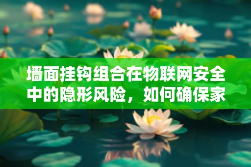 墙面挂钩组合在物联网安全中的隐形风险，如何确保家庭安全网不受侵扰？