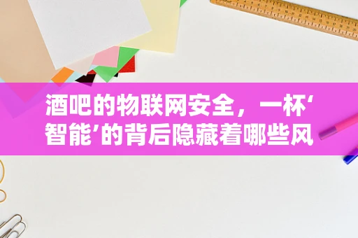 酒吧的物联网安全，一杯‘智能’的背后隐藏着哪些风险？