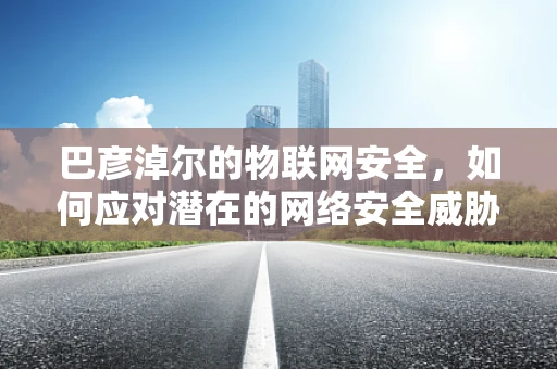 巴彦淖尔的物联网安全，如何应对潜在的网络安全威胁？