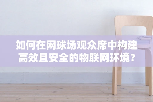 如何在网球场观众席中构建高效且安全的物联网环境？