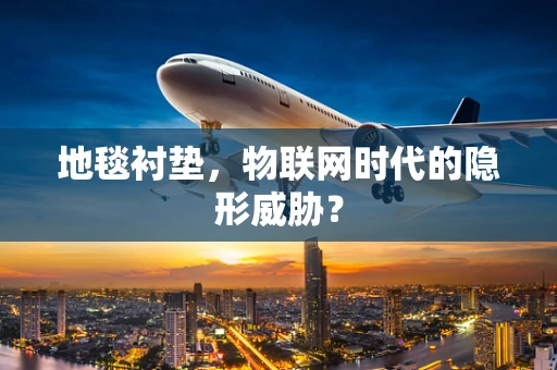 地毯衬垫，物联网时代的隐形威胁？