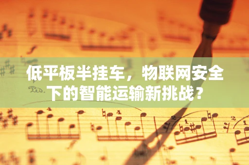 低平板半挂车，物联网安全下的智能运输新挑战？