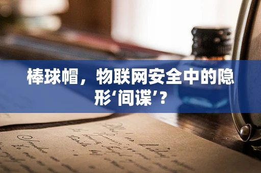 棒球帽，物联网安全中的隐形‘间谍’？