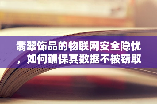 翡翠饰品的物联网安全隐忧，如何确保其数据不被窃取？