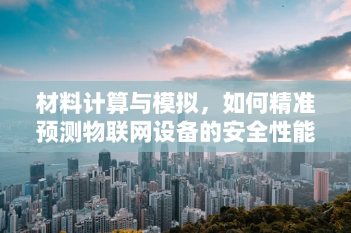 材料计算与模拟，如何精准预测物联网设备的安全性能？
