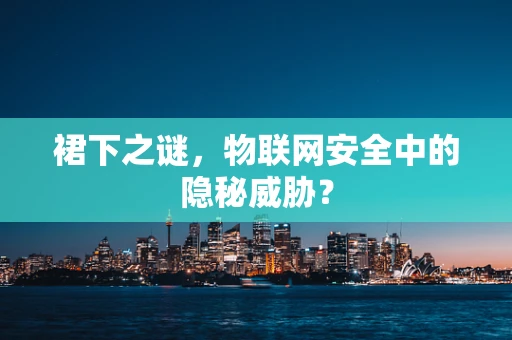 裙下之谜，物联网安全中的隐秘威胁？