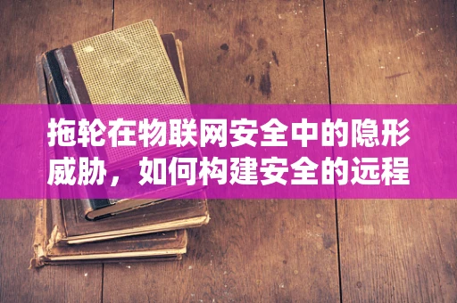 拖轮在物联网安全中的隐形威胁，如何构建安全的远程监控系统？