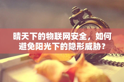 晴天下的物联网安全，如何避免阳光下的隐形威胁？