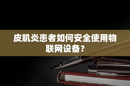 皮肌炎患者如何安全使用物联网设备？