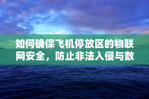 如何确保飞机停放区的物联网安全，防止非法入侵与数据泄露？